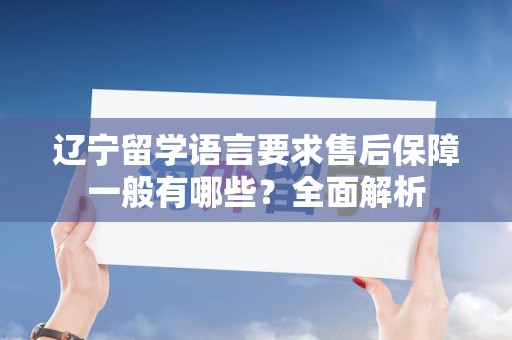 辽宁留学语言要求售后保障一般有哪些？全面解析
