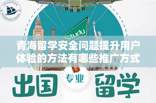 青海留学安全问题提升用户体验的方法有哪些推广方式有哪些