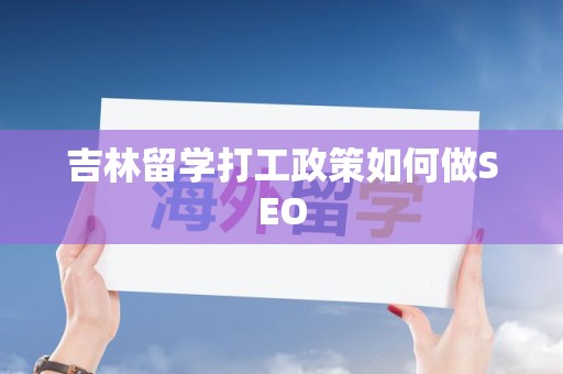 吉林留学打工政策如何做SEO