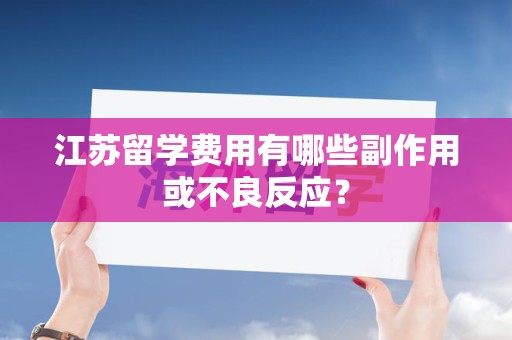 江苏留学费用有哪些副作用或不良反应？