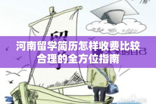 河南留学简历怎样收费比较合理的全方位指南