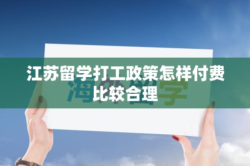 江苏留学打工政策怎样付费比较合理
