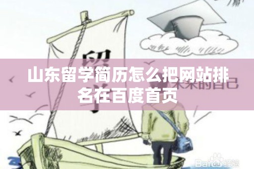 山东留学简历怎么把网站排名在百度首页