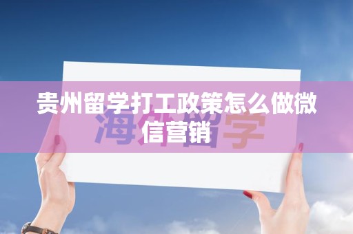 贵州留学打工政策怎么做微信营销