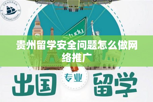贵州留学安全问题怎么做网络推广