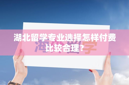 湖北留学专业选择怎样付费比较合理？