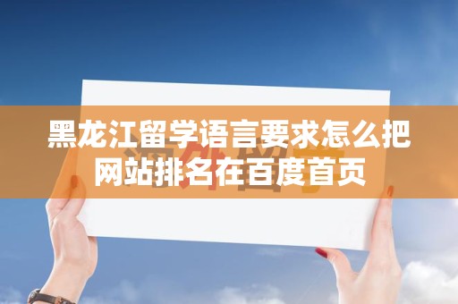 黑龙江留学语言要求怎么把网站排名在百度首页