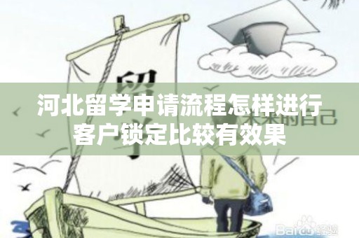 河北留学申请流程怎样进行客户锁定比较有效果