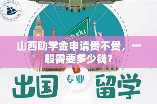 山西助学金申请贵不贵，一般需要多少钱？