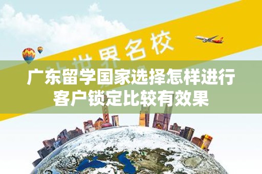 广东留学国家选择怎样进行客户锁定比较有效果