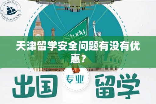 天津留学安全问题有没有优惠？
