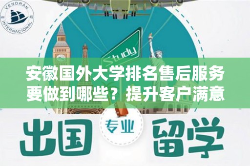安徽国外大学排名售后服务要做到哪些？提升客户满意度的关键策略