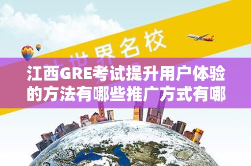 江西GRE考试提升用户体验的方法有哪些推广方式有哪些