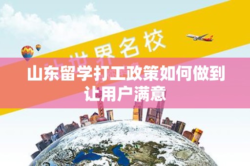 山东留学打工政策如何做到让用户满意