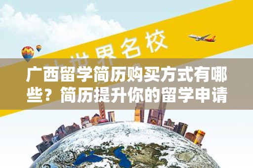 广西留学简历购买方式有哪些？简历提升你的留学申请竞争力