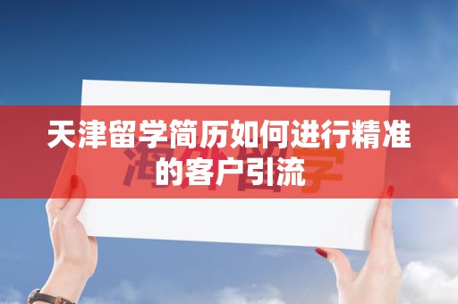 天津留学简历如何进行精准的客户引流
