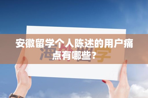 安徽留学个人陈述的用户痛点有哪些？