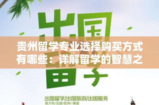 贵州留学专业选择购买方式有哪些：详解留学的智慧之选