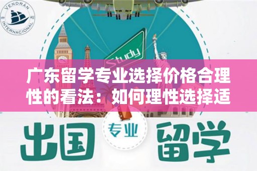 广东留学专业选择价格合理性的看法：如何理性选择适合自己的留学专业？