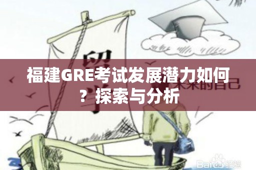 福建GRE考试发展潜力如何？探索与分析