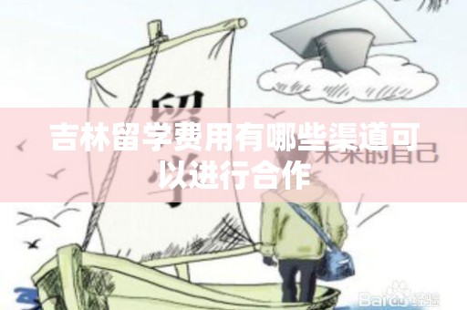 吉林留学费用有哪些渠道可以进行合作