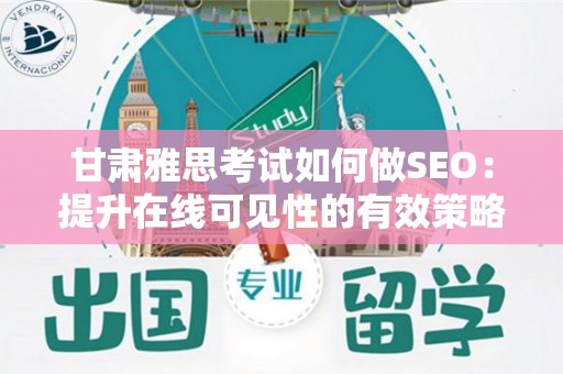 甘肃雅思考试如何做SEO：提升在线可见性的有效策略