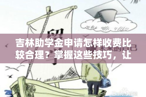 吉林助学金申请怎样收费比较合理？掌握这些技巧，让你的申请更顺利！