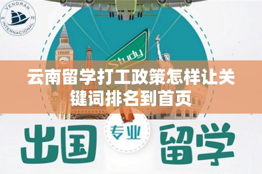 云南留学打工政策怎样让关键词排名到首页