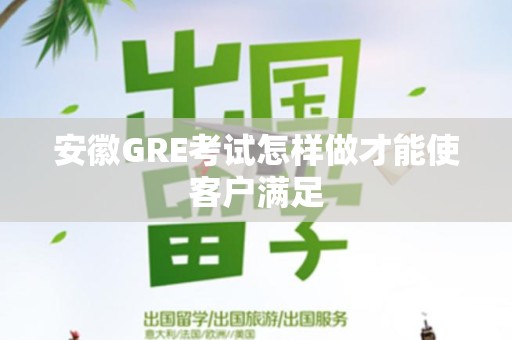 安徽GRE考试怎样做才能使客户满足