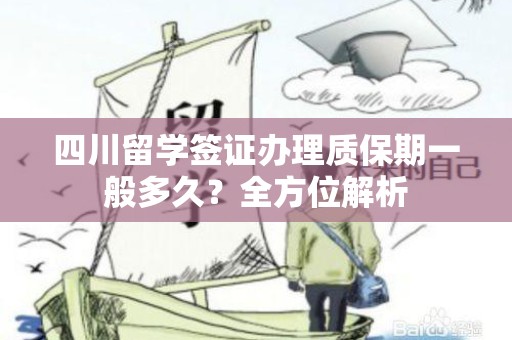 四川留学签证办理质保期一般多久？全方位解析