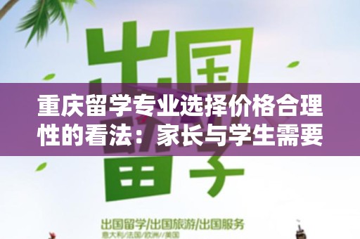 重庆留学专业选择价格合理性的看法：家长与学生需要关注的要点