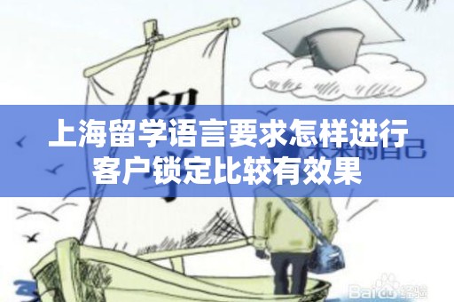 上海留学语言要求怎样进行客户锁定比较有效果