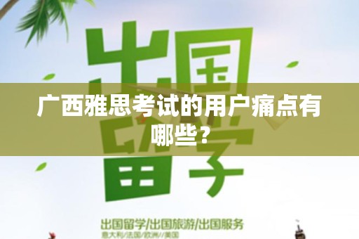 广西雅思考试的用户痛点有哪些？