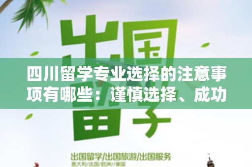 四川留学专业选择的注意事项有哪些：谨慎选择、成功留学的关键