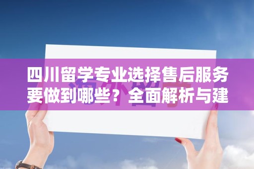 四川留学专业选择售后服务要做到哪些？全面解析与建议