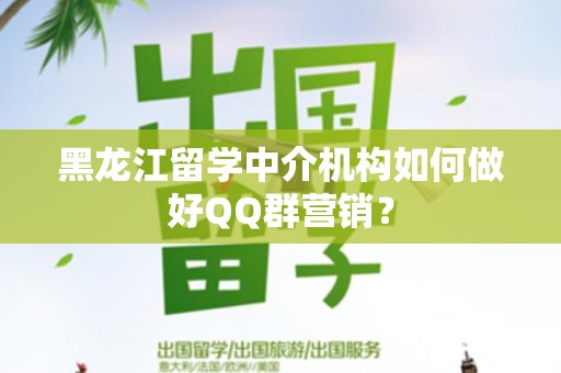 黑龙江留学中介机构如何做好QQ群营销？