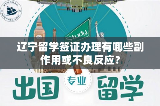 辽宁留学签证办理有哪些副作用或不良反应？