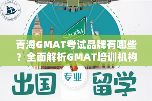 青海GMAT考试品牌有哪些？全面解析GMAT培训机构