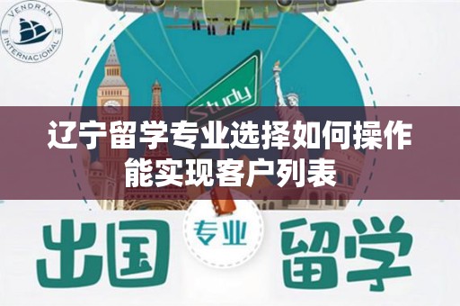 辽宁留学专业选择如何操作能实现客户列表