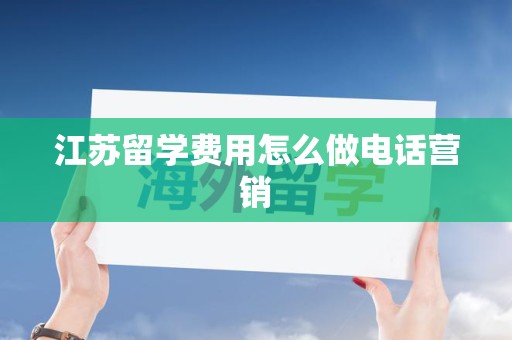 江苏留学费用怎么做电话营销