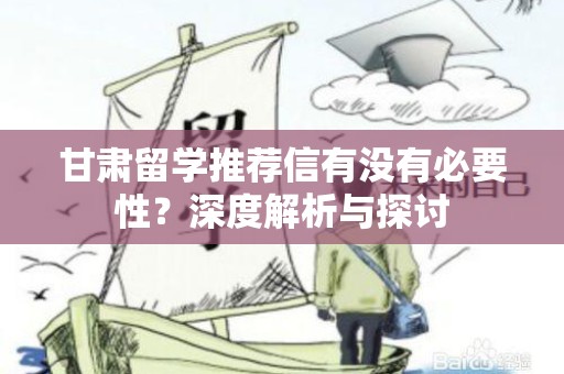 甘肃留学推荐信有没有必要性？深度解析与探讨