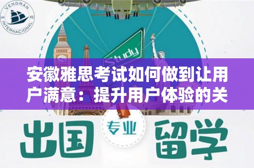 安徽雅思考试如何做到让用户满意：提升用户体验的关键策略
