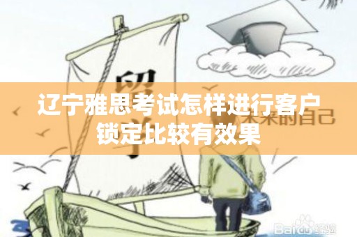 辽宁雅思考试怎样进行客户锁定比较有效果