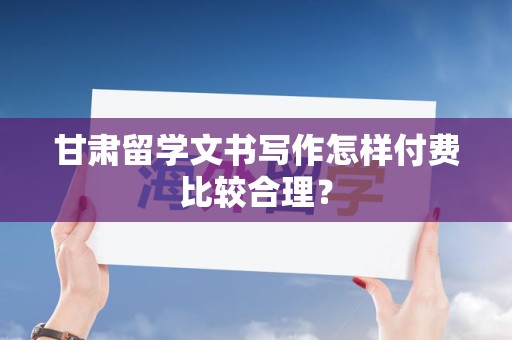 甘肃留学文书写作怎样付费比较合理？