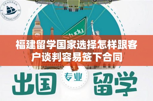 福建留学国家选择怎样跟客户谈判容易签下合同