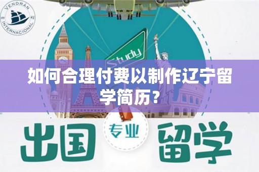 如何合理付费以制作辽宁留学简历？