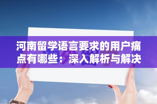 河南留学语言要求的用户痛点有哪些：深入解析与解决方案
