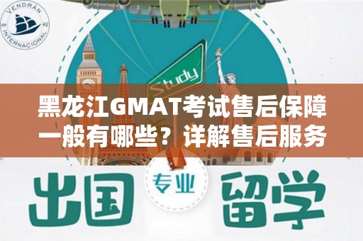 黑龙江GMAT考试售后保障一般有哪些？详解售后服务的必要性与价值