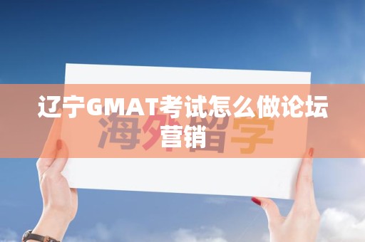 辽宁GMAT考试怎么做论坛营销