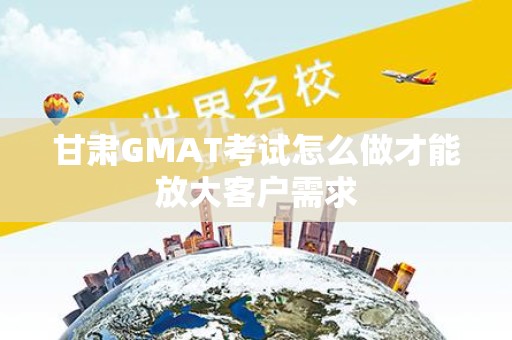甘肃GMAT考试怎么做才能放大客户需求